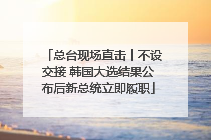 总台现场直击丨不设交接 韩国大选结果公布后新总统立即履职