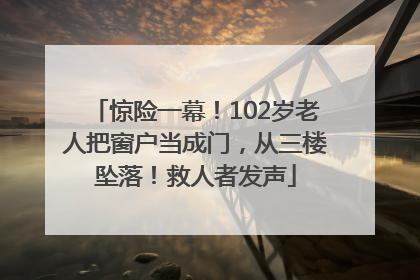 惊险一幕！102岁老人把窗户当成门，从三楼坠落！救人者发声
