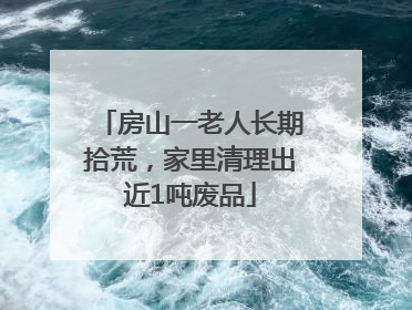 房山一老人长期拾荒，家里清理出近1吨废品