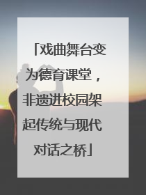 戏曲舞台变为德育课堂，非遗进校园架起传统与现代对话之桥