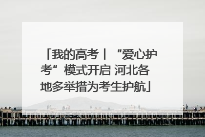 我的高考丨“爱心护考”模式开启 河北各地多举措为考生护航