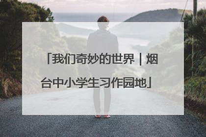 我们奇妙的世界｜烟台中小学生习作园地