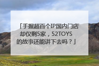 手握超百个IP国内门店却仅剩5家，52TOYS的故事还能讲下去吗？