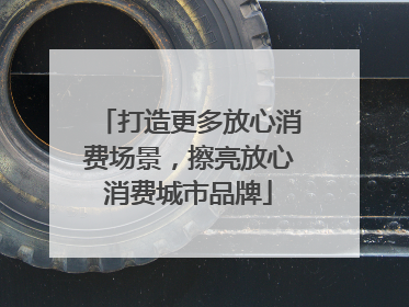 打造更多放心消费场景，擦亮放心消费城市品牌