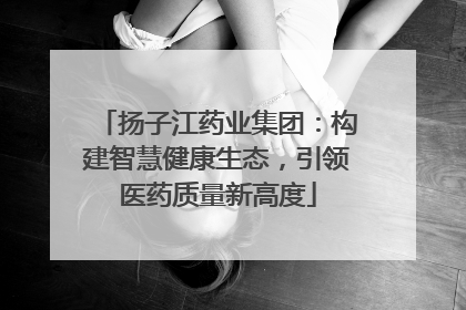 扬子江药业集团：构建智慧健康生态，引领医药质量新高度