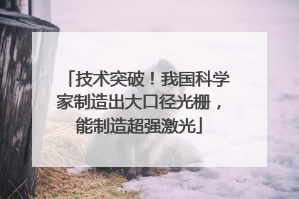 技术突破！我国科学家制造出大口径光栅，能制造超强激光