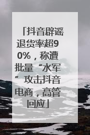 抖音辟谣退货率超90%，称遭批量“水军”攻击抖音电商，高管回应