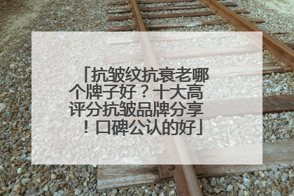 抗皱纹抗衰老哪个牌子好？十大高评分抗皱品牌分享！口碑公认的好