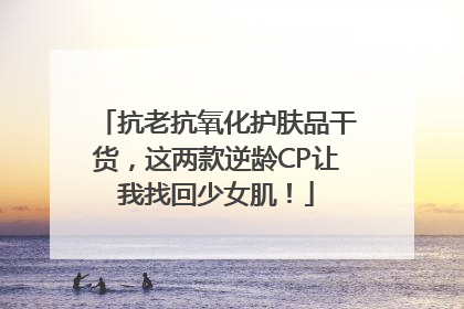 抗老抗氧化护肤品干货，这两款逆龄CP让我找回少女肌！