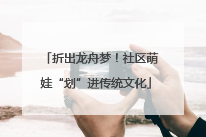 折出龙舟梦！社区萌娃“划”进传统文化