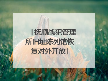 抚顺战犯管理所旧址陈列馆恢复对外开放