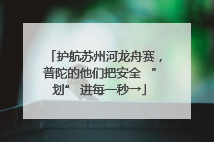 护航苏州河龙舟赛，普陀的他们把安全 “划” 进每一秒→