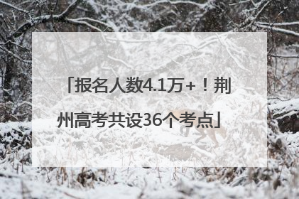 报名人数4.1万+！荆州高考共设36个考点