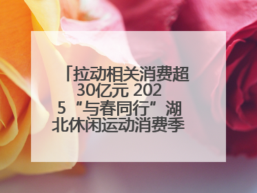拉动相关消费超30亿元 2025“与春同行”湖北休闲运动消费季活动圆满收官