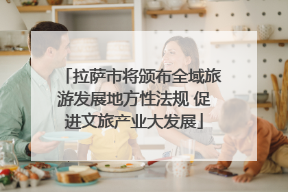 拉萨市将颁布全域旅游发展地方性法规 促进文旅产业大发展