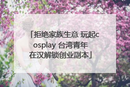 拒绝家族生意 玩起cosplay 台湾青年在汉解锁创业副本
