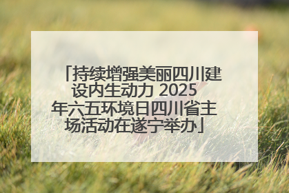 持续增强美丽四川建设内生动力 2025年六五环境日四川省主场活动在遂宁举办