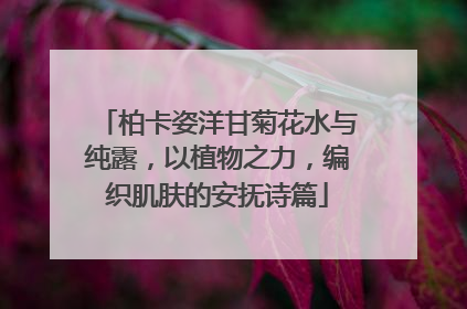 柏卡姿洋甘菊花水与纯露，以植物之力，编织肌肤的安抚诗篇