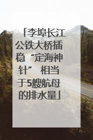 李埠长江公铁大桥插稳“定海神针” 相当于5艘航母的排水量