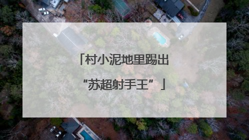 村小泥地里踢出“苏超射手王”