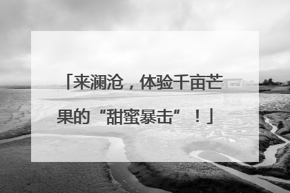 来澜沧，体验千亩芒果的“甜蜜暴击”！