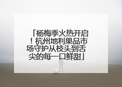 杨梅季火热开启！杭州地利果品市场守护从枝头到舌尖的每一口鲜甜
