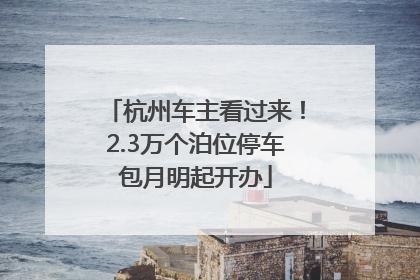 杭州车主看过来！2.3万个泊位停车包月明起开办