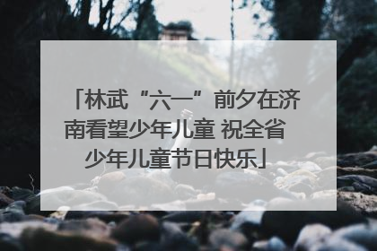 林武“六一”前夕在济南看望少年儿童 祝全省少年儿童节日快乐