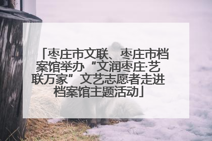 枣庄市文联、枣庄市档案馆举办“文润枣庄·艺联万家”文艺志愿者走进档案馆主题活动