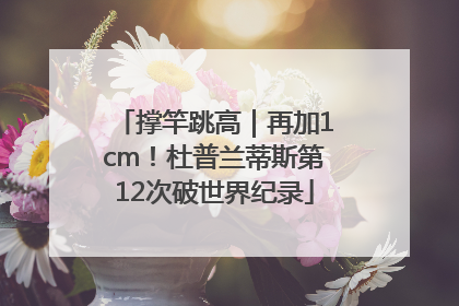 撑竿跳高｜再加1cm！杜普兰蒂斯第12次破世界纪录