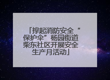 撑起消防安全“保护伞”杨园街道柴东社区开展安全生产月活动