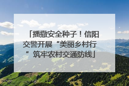 播撒安全种子！信阳交警开展“美丽乡村行”筑牢农村交通防线