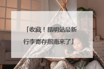 收藏！昆明站最新行李寄存指南来了