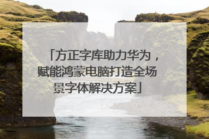 方正字库助力华为，赋能鸿蒙电脑打造全场景字体解决方案