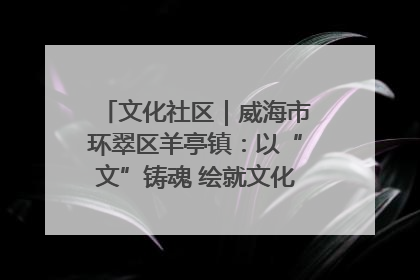 文化社区｜威海市环翠区羊亭镇：以“文”铸魂 绘就文化社区新画卷