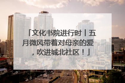 文化书院进行时丨五月微风带着对母亲的爱，吹进城北社区！