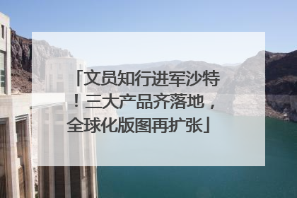文员知行进军沙特！三大产品齐落地，全球化版图再扩张