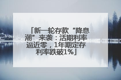 新一轮存款“降息潮”来袭：活期利率逼近零，1年期定存利率跌破1%