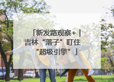 新发路观察+｜吉林“落子”盯住“超级引擎”