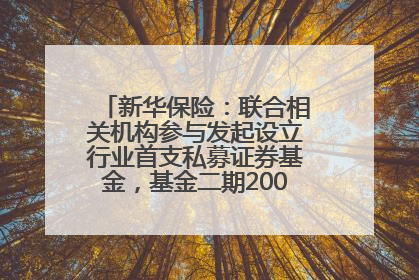 新华保险：联合相关机构参与发起设立行业首支私募证券基金，基金二期200亿元已募集完毕