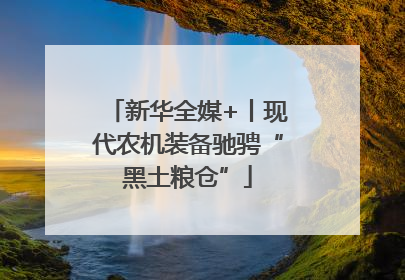 新华全媒+丨现代农机装备驰骋“黑土粮仓”