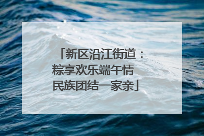 新区沿江街道：粽享欢乐端午情 民族团结一家亲