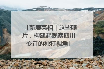 新展亮相｜这些照片，构建起观察四川变迁的独特视角