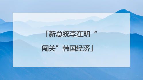 新总统李在明“闯关”韩国经济
