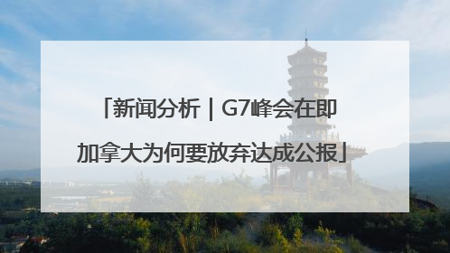 新闻分析｜G7峰会在即 加拿大为何要放弃达成公报