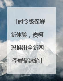 时令级保鲜新体验，澳柯玛推出全新四季鲜储冰箱