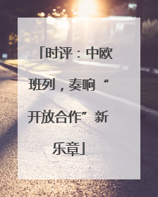 时评：中欧班列，奏响“开放合作”新乐章