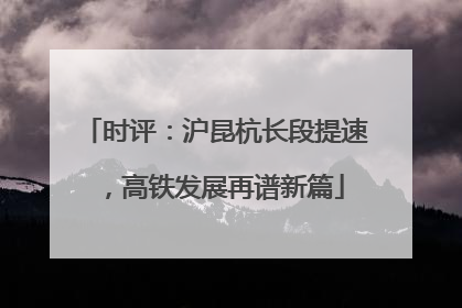 时评：沪昆杭长段提速，高铁发展再谱新篇