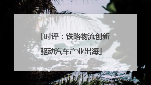时评：铁路物流创新驱动汽车产业出海