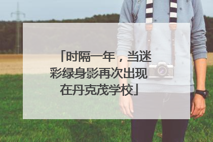 时隔一年，当迷彩绿身影再次出现在丹克茂学校